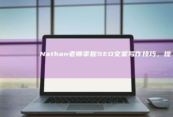 Nathan老师：掌握SEO文案写作技巧，提升网站排名秘诀